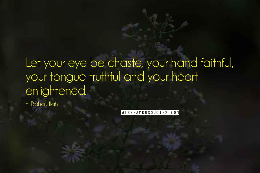 Baha'u'llah Quotes: Let your eye be chaste, your hand faithful, your tongue truthful and your heart enlightened.