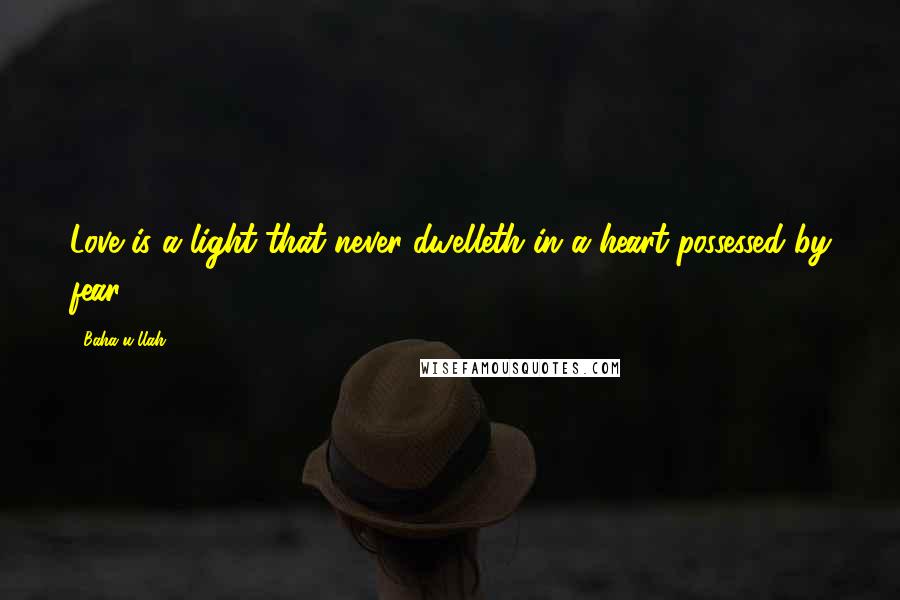 Baha'u'llah Quotes: Love is a light that never dwelleth in a heart possessed by fear.