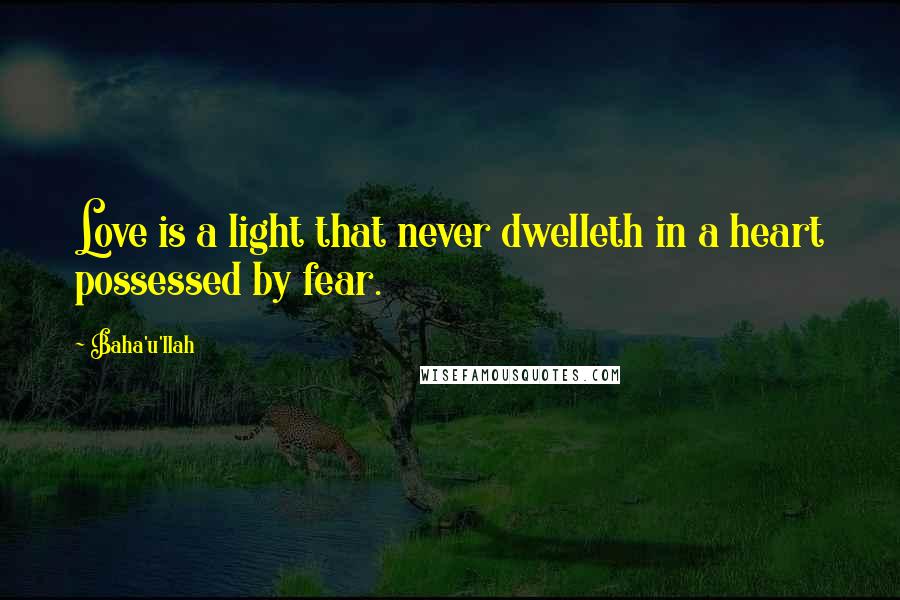 Baha'u'llah Quotes: Love is a light that never dwelleth in a heart possessed by fear.