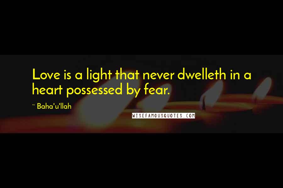 Baha'u'llah Quotes: Love is a light that never dwelleth in a heart possessed by fear.