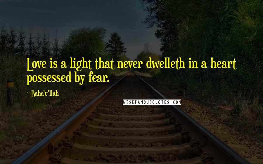 Baha'u'llah Quotes: Love is a light that never dwelleth in a heart possessed by fear.