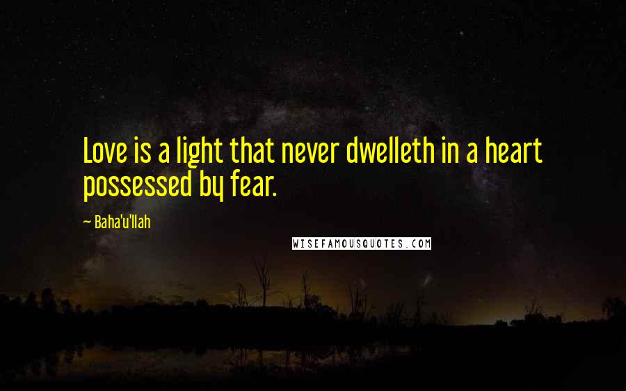 Baha'u'llah Quotes: Love is a light that never dwelleth in a heart possessed by fear.