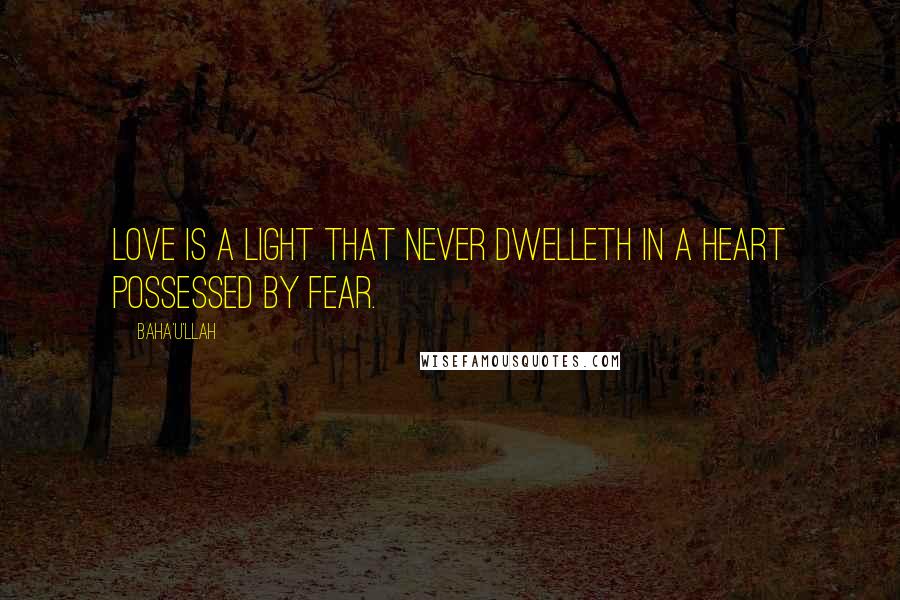 Baha'u'llah Quotes: Love is a light that never dwelleth in a heart possessed by fear.