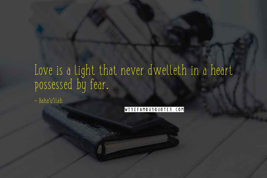 Baha'u'llah Quotes: Love is a light that never dwelleth in a heart possessed by fear.