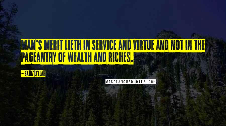 Baha'u'llah Quotes: Man's merit lieth in service and virtue and not in the pageantry of wealth and riches.