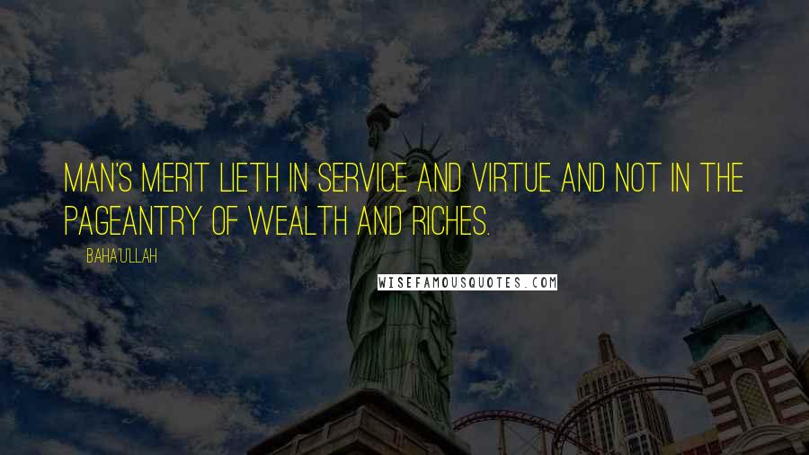 Baha'u'llah Quotes: Man's merit lieth in service and virtue and not in the pageantry of wealth and riches.