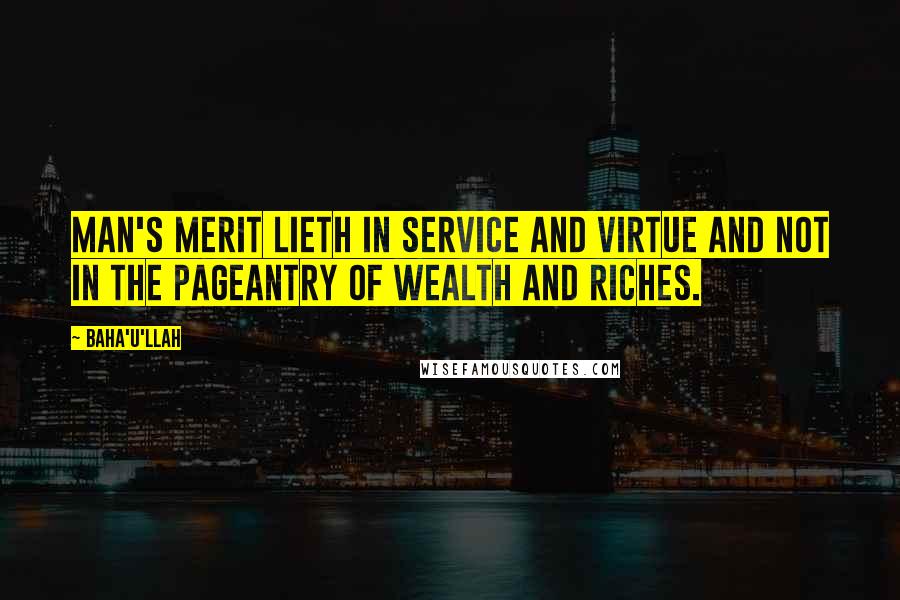 Baha'u'llah Quotes: Man's merit lieth in service and virtue and not in the pageantry of wealth and riches.