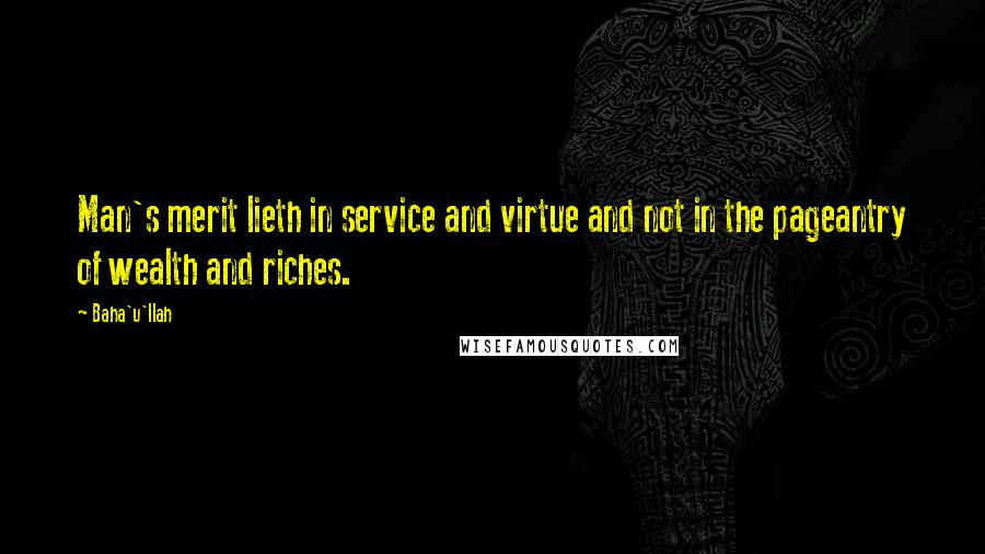 Baha'u'llah Quotes: Man's merit lieth in service and virtue and not in the pageantry of wealth and riches.