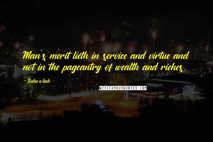 Baha'u'llah Quotes: Man's merit lieth in service and virtue and not in the pageantry of wealth and riches.