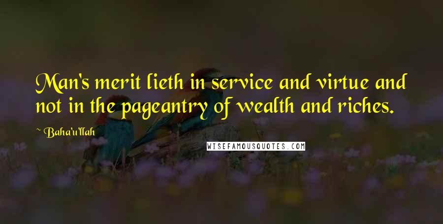 Baha'u'llah Quotes: Man's merit lieth in service and virtue and not in the pageantry of wealth and riches.