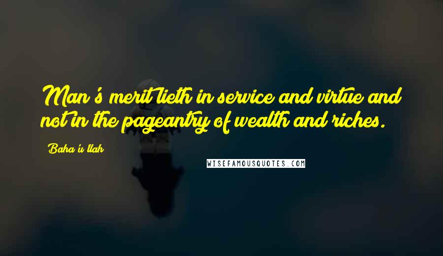 Baha'u'llah Quotes: Man's merit lieth in service and virtue and not in the pageantry of wealth and riches.