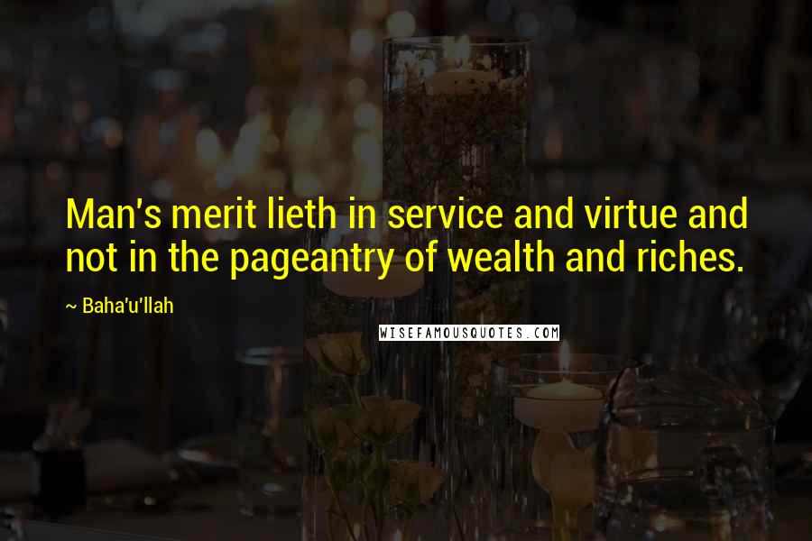 Baha'u'llah Quotes: Man's merit lieth in service and virtue and not in the pageantry of wealth and riches.