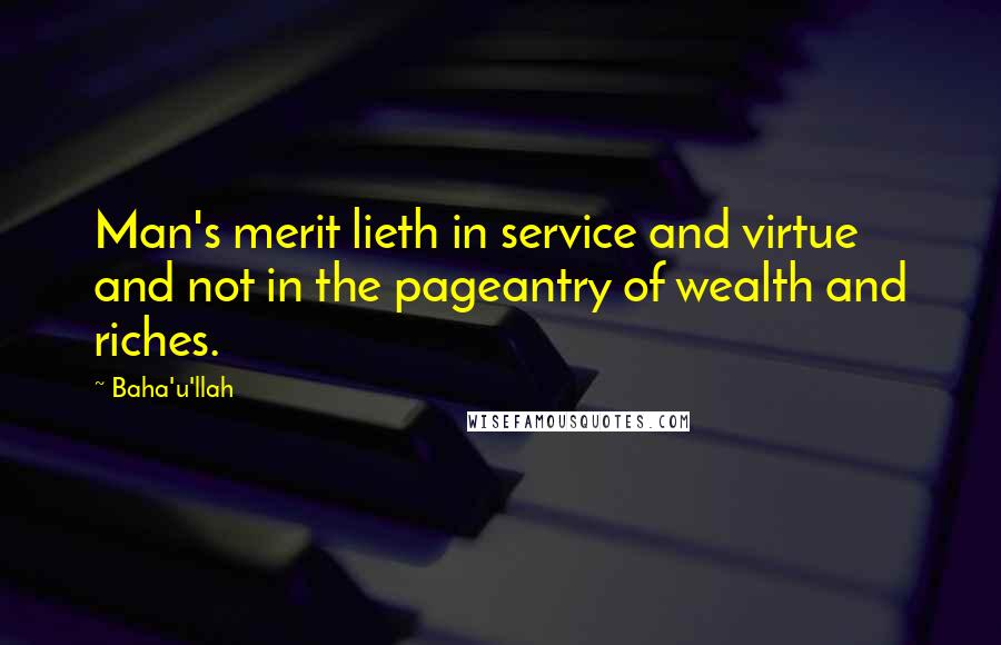 Baha'u'llah Quotes: Man's merit lieth in service and virtue and not in the pageantry of wealth and riches.