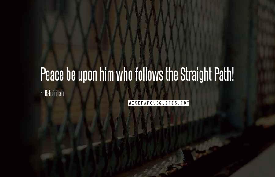 Baha'u'llah Quotes: Peace be upon him who follows the Straight Path!