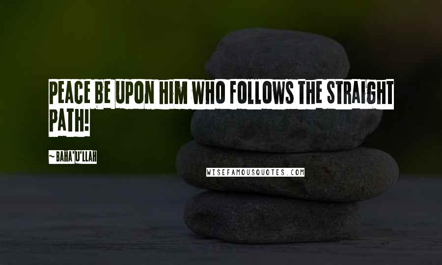 Baha'u'llah Quotes: Peace be upon him who follows the Straight Path!