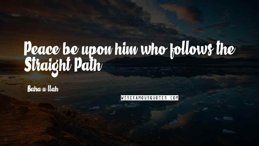 Baha'u'llah Quotes: Peace be upon him who follows the Straight Path!