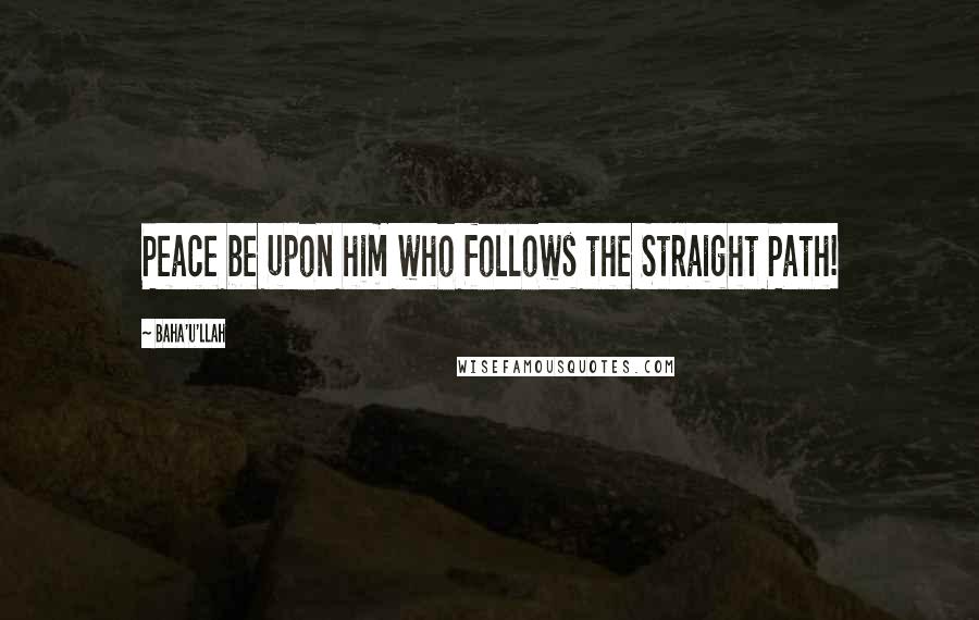 Baha'u'llah Quotes: Peace be upon him who follows the Straight Path!