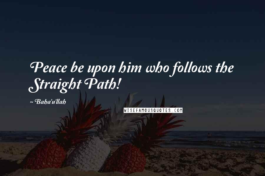 Baha'u'llah Quotes: Peace be upon him who follows the Straight Path!