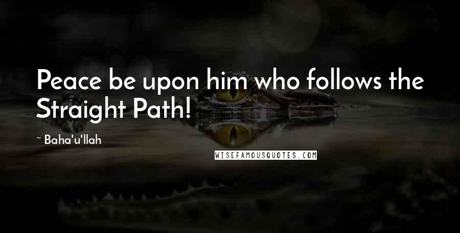 Baha'u'llah Quotes: Peace be upon him who follows the Straight Path!