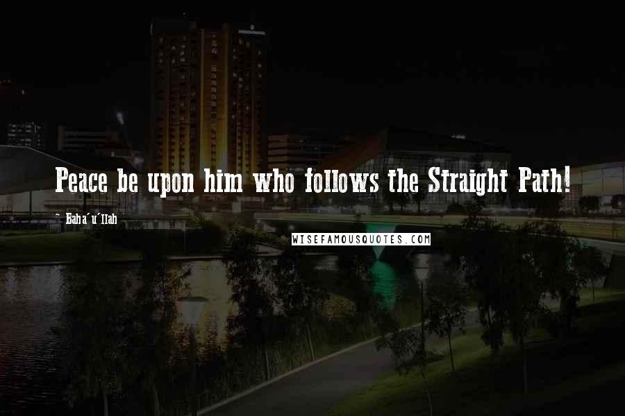 Baha'u'llah Quotes: Peace be upon him who follows the Straight Path!