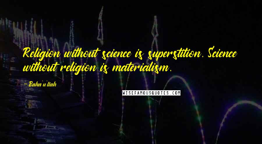 Baha'u'llah Quotes: Religion without science is superstition. Science without religion is materialism.