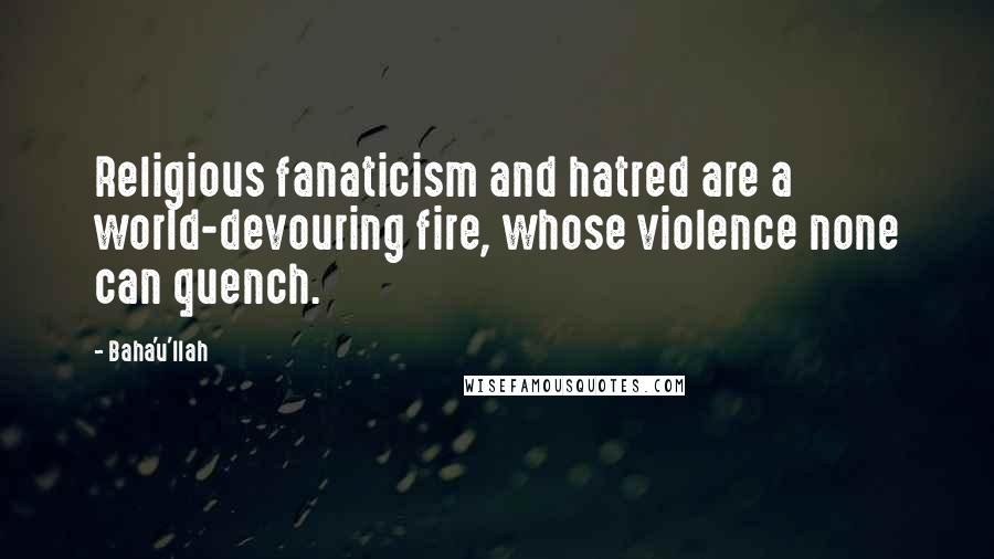 Baha'u'llah Quotes: Religious fanaticism and hatred are a world-devouring fire, whose violence none can quench.