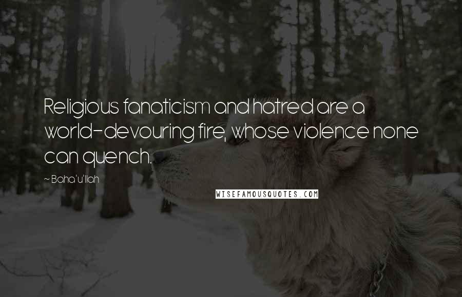 Baha'u'llah Quotes: Religious fanaticism and hatred are a world-devouring fire, whose violence none can quench.