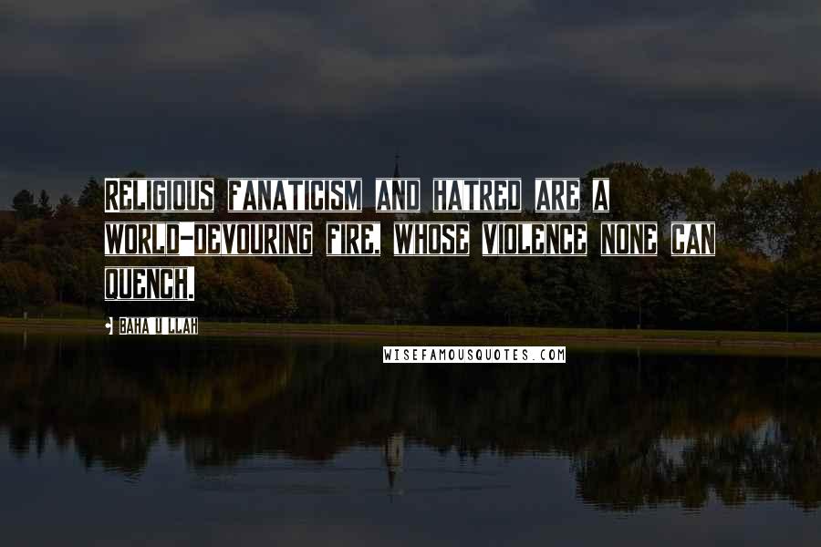 Baha'u'llah Quotes: Religious fanaticism and hatred are a world-devouring fire, whose violence none can quench.