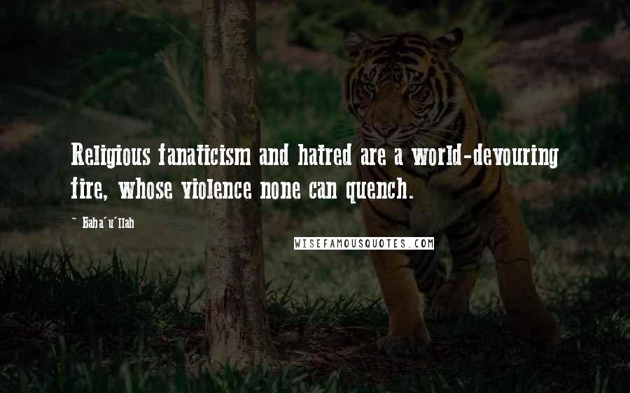 Baha'u'llah Quotes: Religious fanaticism and hatred are a world-devouring fire, whose violence none can quench.