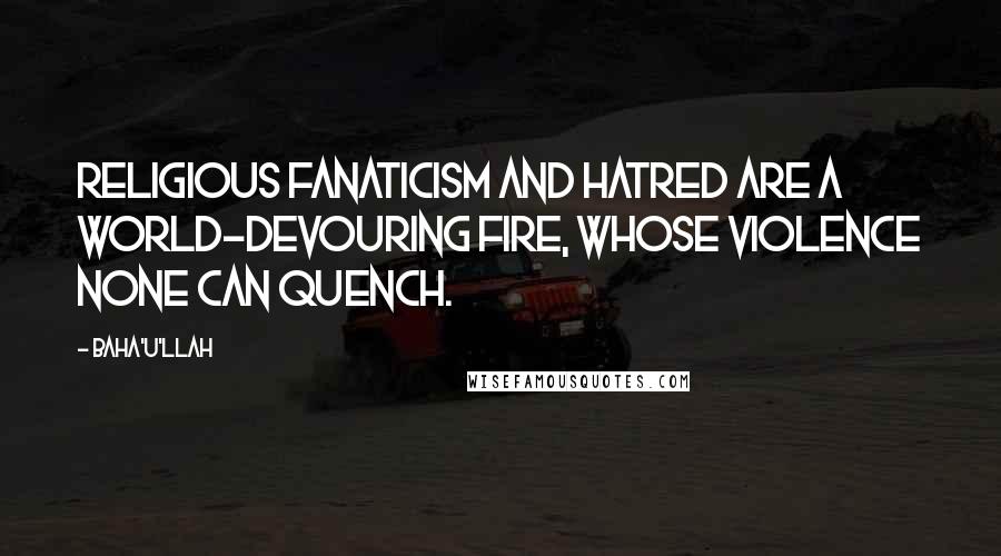 Baha'u'llah Quotes: Religious fanaticism and hatred are a world-devouring fire, whose violence none can quench.