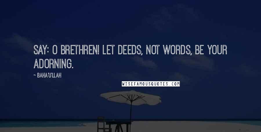 Baha'u'llah Quotes: Say: o brethren! Let deeds, not words, be your adorning.