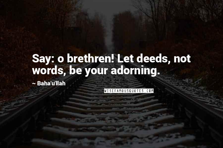 Baha'u'llah Quotes: Say: o brethren! Let deeds, not words, be your adorning.