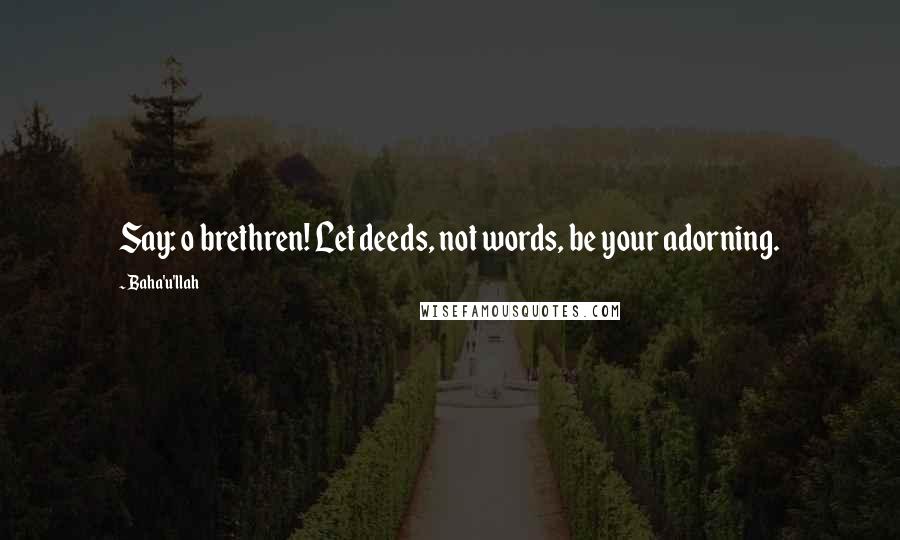 Baha'u'llah Quotes: Say: o brethren! Let deeds, not words, be your adorning.