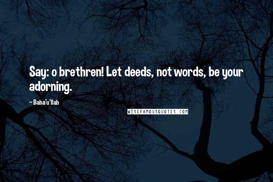 Baha'u'llah Quotes: Say: o brethren! Let deeds, not words, be your adorning.