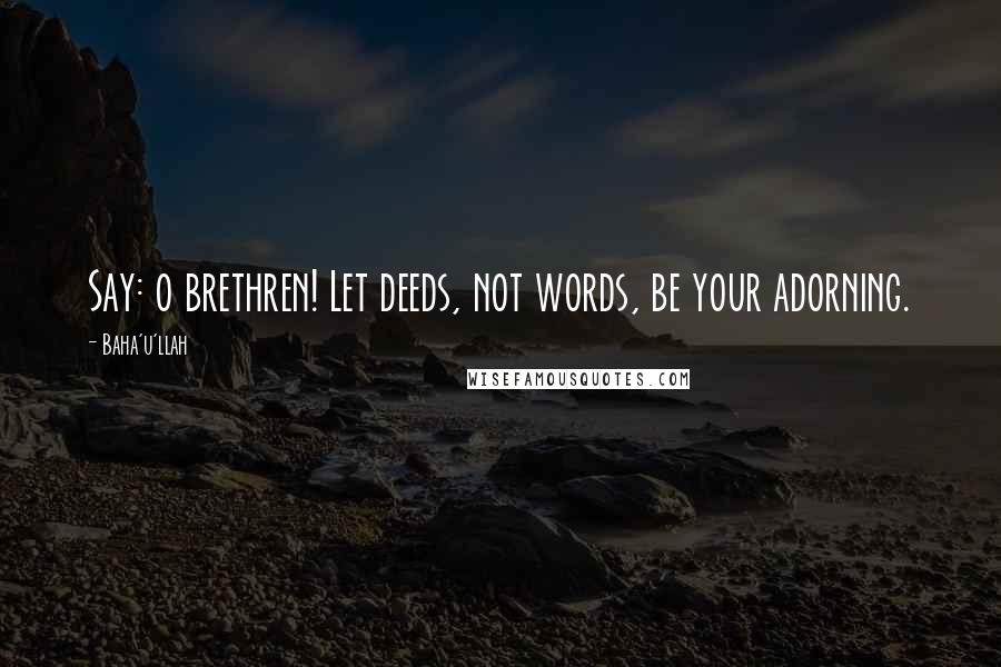 Baha'u'llah Quotes: Say: o brethren! Let deeds, not words, be your adorning.