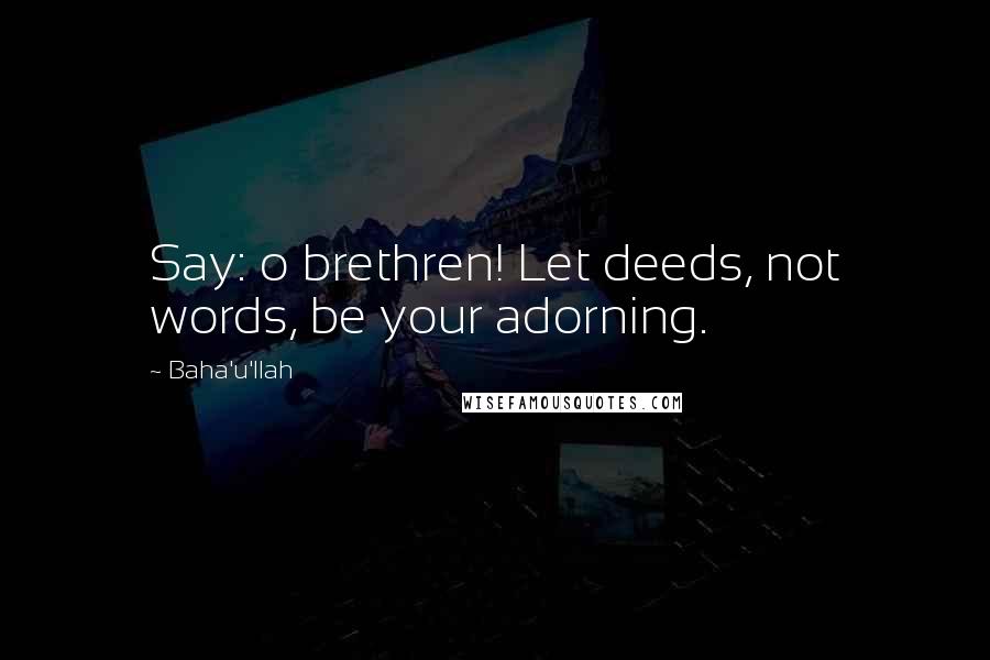 Baha'u'llah Quotes: Say: o brethren! Let deeds, not words, be your adorning.