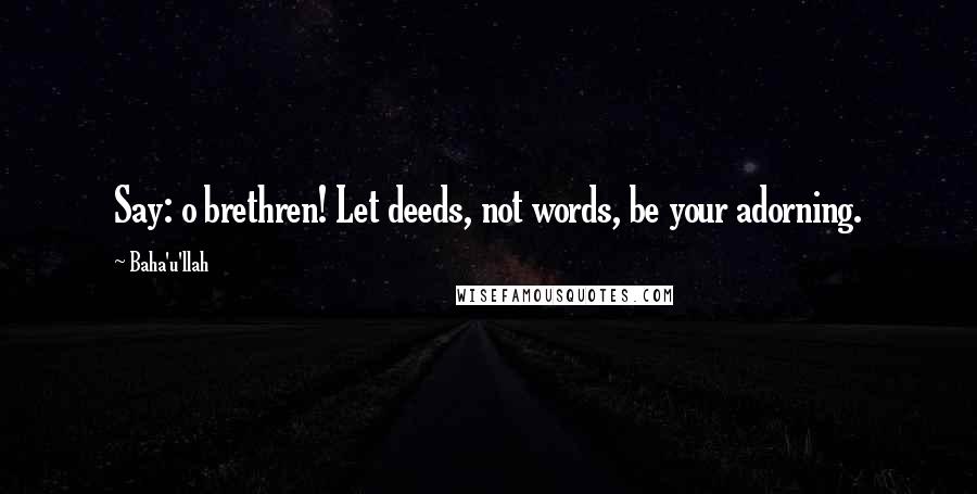 Baha'u'llah Quotes: Say: o brethren! Let deeds, not words, be your adorning.