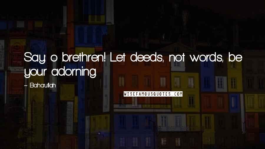 Baha'u'llah Quotes: Say: o brethren! Let deeds, not words, be your adorning.