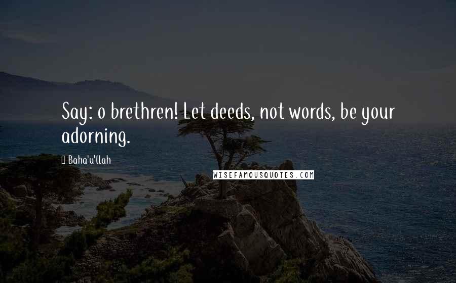 Baha'u'llah Quotes: Say: o brethren! Let deeds, not words, be your adorning.