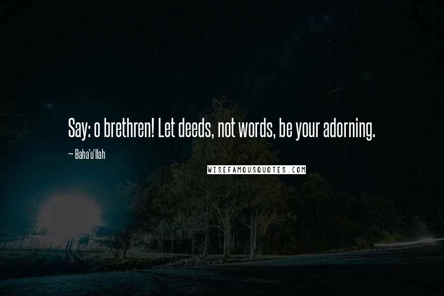 Baha'u'llah Quotes: Say: o brethren! Let deeds, not words, be your adorning.