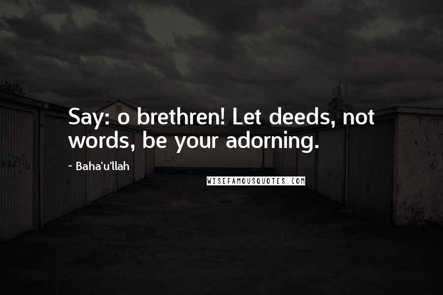 Baha'u'llah Quotes: Say: o brethren! Let deeds, not words, be your adorning.