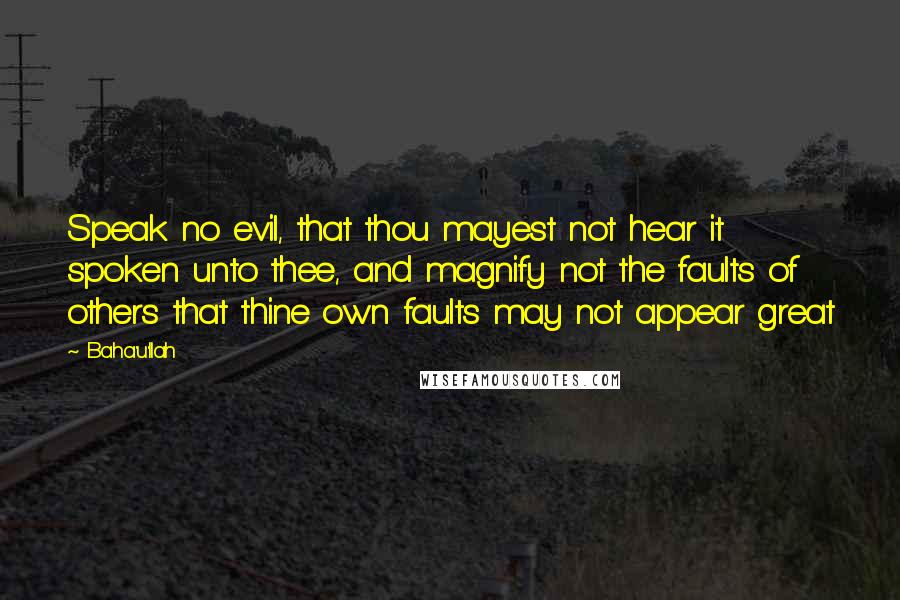 Baha'u'llah Quotes: Speak no evil, that thou mayest not hear it spoken unto thee, and magnify not the faults of others that thine own faults may not appear great