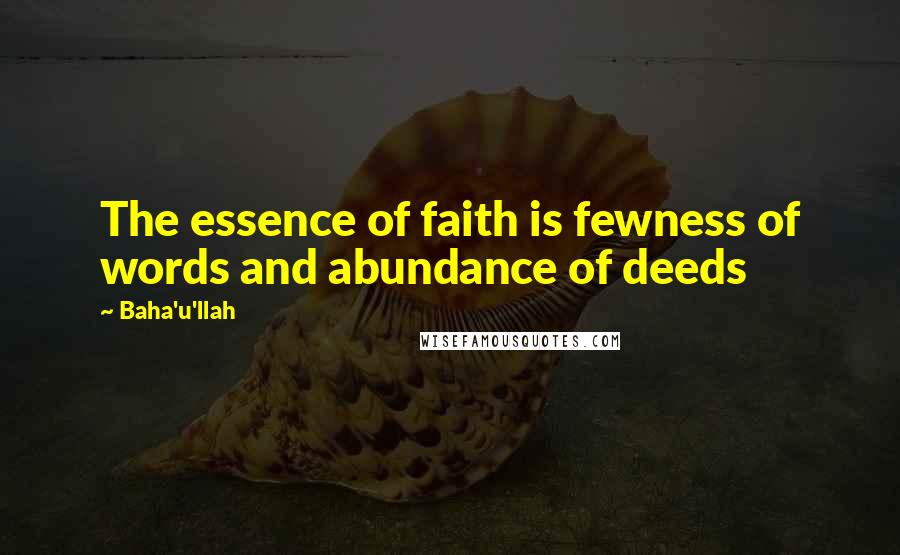 Baha'u'llah Quotes: The essence of faith is fewness of words and abundance of deeds