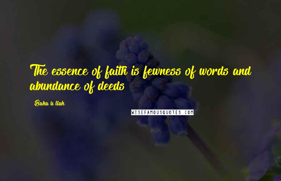 Baha'u'llah Quotes: The essence of faith is fewness of words and abundance of deeds