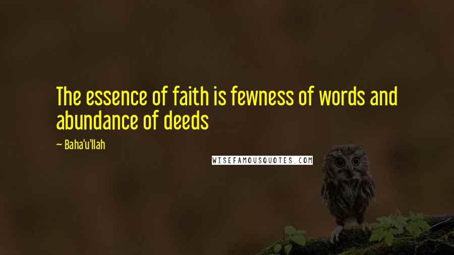 Baha'u'llah Quotes: The essence of faith is fewness of words and abundance of deeds