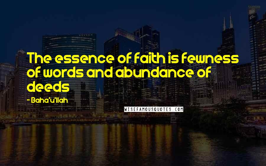 Baha'u'llah Quotes: The essence of faith is fewness of words and abundance of deeds