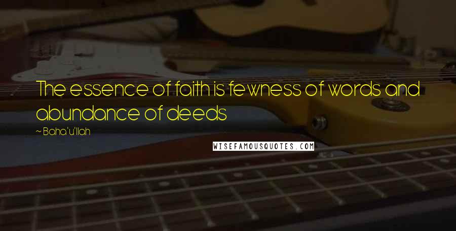 Baha'u'llah Quotes: The essence of faith is fewness of words and abundance of deeds