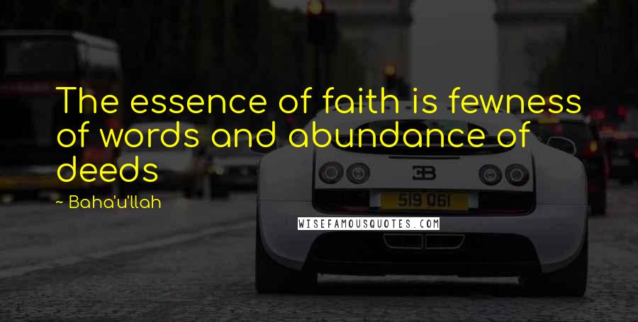 Baha'u'llah Quotes: The essence of faith is fewness of words and abundance of deeds