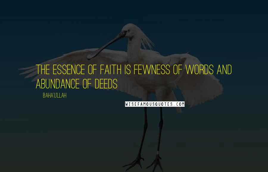 Baha'u'llah Quotes: The essence of faith is fewness of words and abundance of deeds