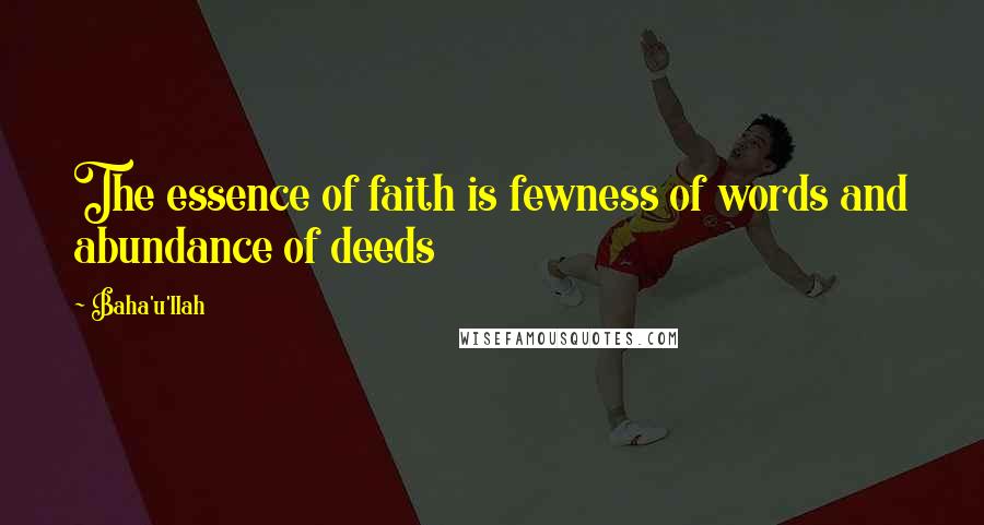 Baha'u'llah Quotes: The essence of faith is fewness of words and abundance of deeds